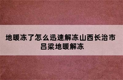 地暖冻了怎么迅速解冻山西长治市 吕梁地暖解冻